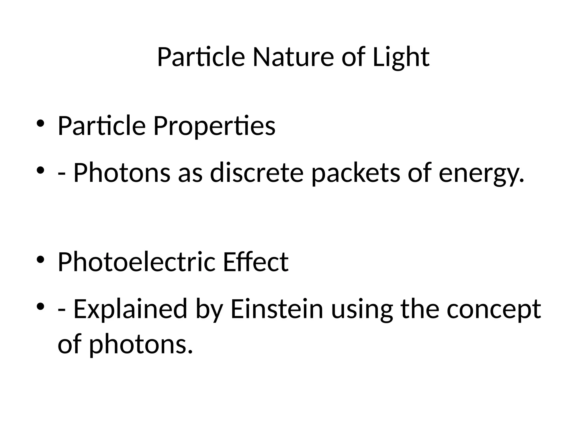 Particle Nature of Light
• Particle Properties
• - Photons as discrete packets of energy.
• Photoelectric Effect
• - Explained by Einstein using the concept
of photons.
 