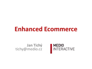 Enhanced	
  Ecommerce
Jan	
  Tichý
tichy@medio.cz
 