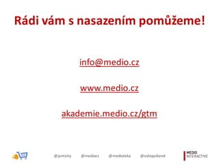 Rádi	
  vám	
  s	
  nasazením	
  pomůžeme!
info@medio.cz
www.medio.cz
akademie.medio.cz/gtm
@jantichy @mediocz @medioteka ...