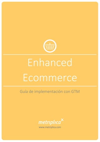Enhanced
Ecommerce
Guía de implementación con GTM
www.metriplica.com
 