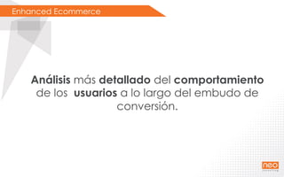 Enhanced Ecommerce
Análisis más detallado del comportamiento
de los usuarios a lo largo del embudo de
conversión.
 