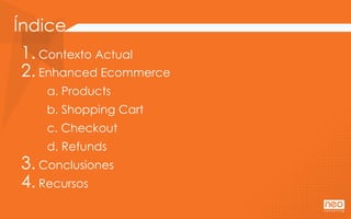 1. Contexto Actual
2. Enhanced Ecommerce
a. Products
b. Shopping Cart
c. Checkout
d. Refunds
3. Conclusiones
4. Recursos
 