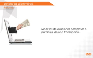 Enhanced Ecommerce
Refunds
Medir las devoluciones completas o
parciales de una transacción.
 