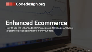 Enhanced Ecommerce
How to use the Enhanced Ecommerce plugin for Google Analytics
to get more actionable insights from your data.
© 2017
 