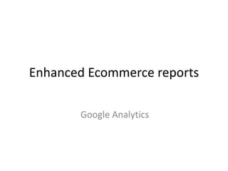 Enhanced Ecommerce reports
Google Analytics
 