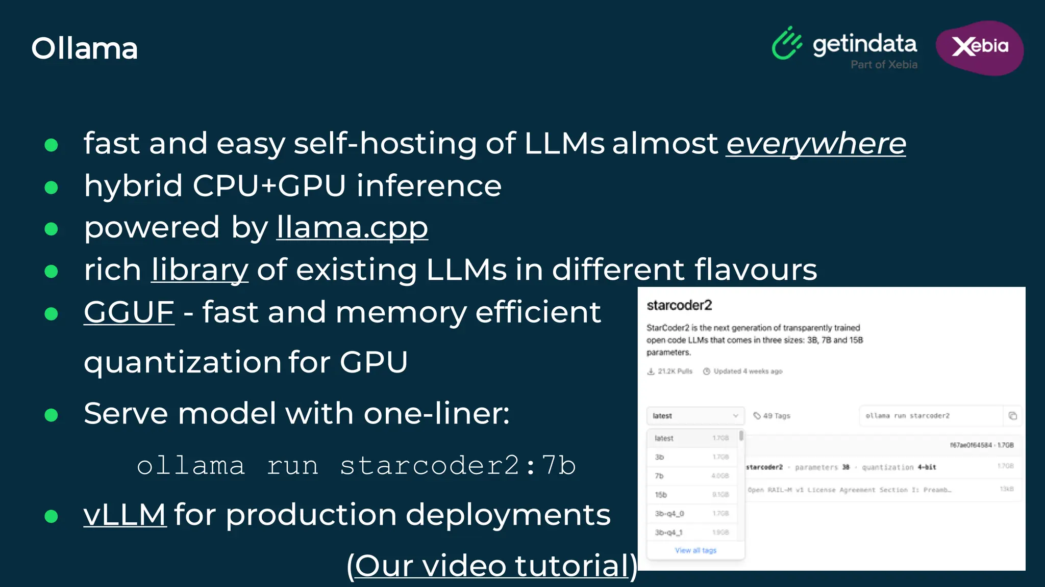 © Copyright. All rights reserved. Not to be reproduced without prior written consent.
Ollama
● fast and easy self-hosting of LLMs almost everywhere
● hybrid CPU+GPU inference
● powered by llama.cpp
● rich library of existing LLMs in different flavours
● GGUF - fast and memory efficient
quantization for GPU
● Serve model with one-liner:
ollama run starcoder2:7b
● vLLM for production deployments
(Our video tutorial)
 