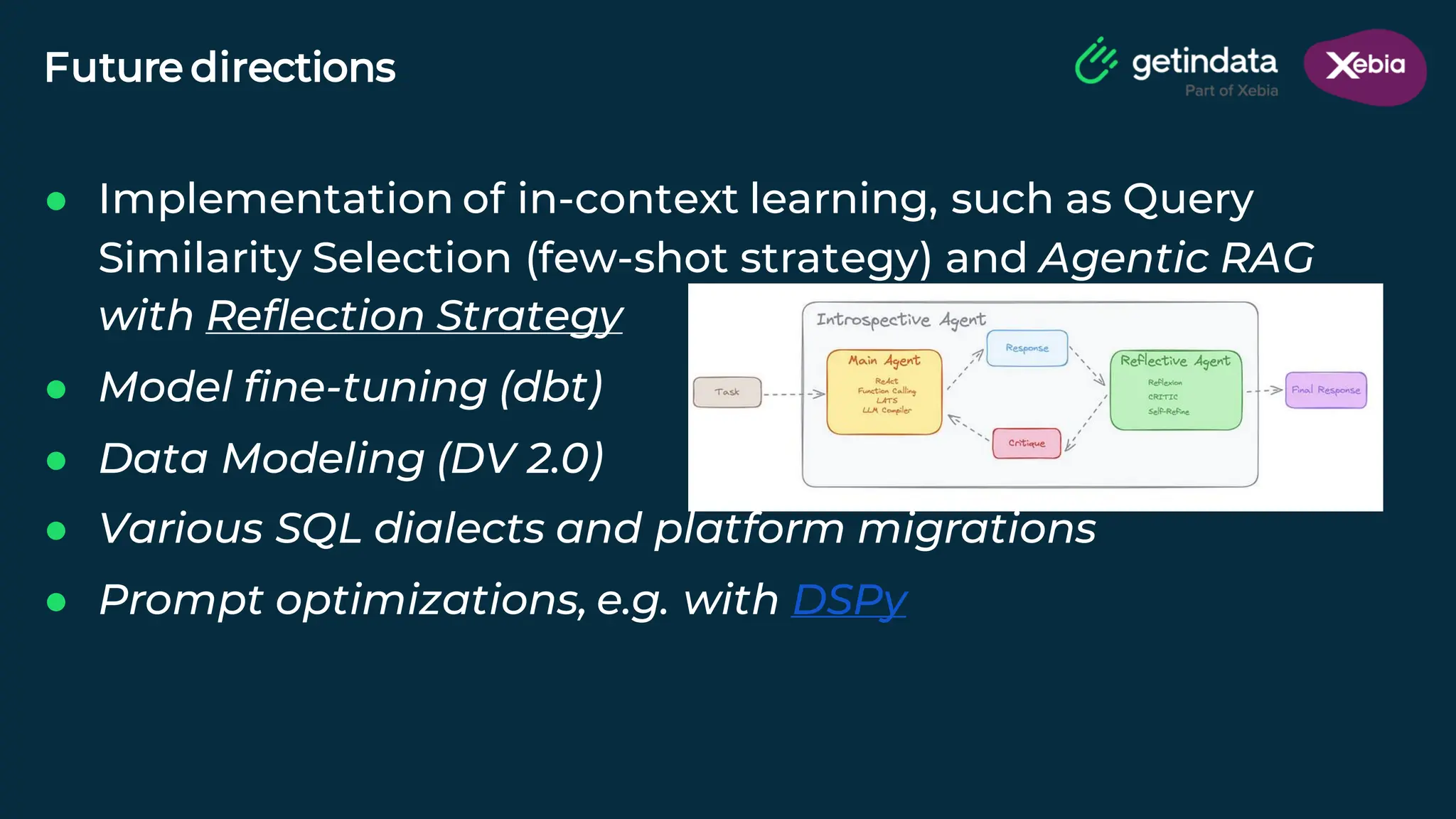 © Copyright. All rights reserved. Not to be reproduced without prior written consent.
Future directions
● Implementation of in-context learning, such as Query
Similarity Selection (few-shot strategy) and Agentic RAG
with Reflection Strategy
● Model fine-tuning (dbt)
● Data Modeling (DV 2.0)
● Various SQL dialects and platform migrations
● Prompt optimizations, e.g. with DSPy
 