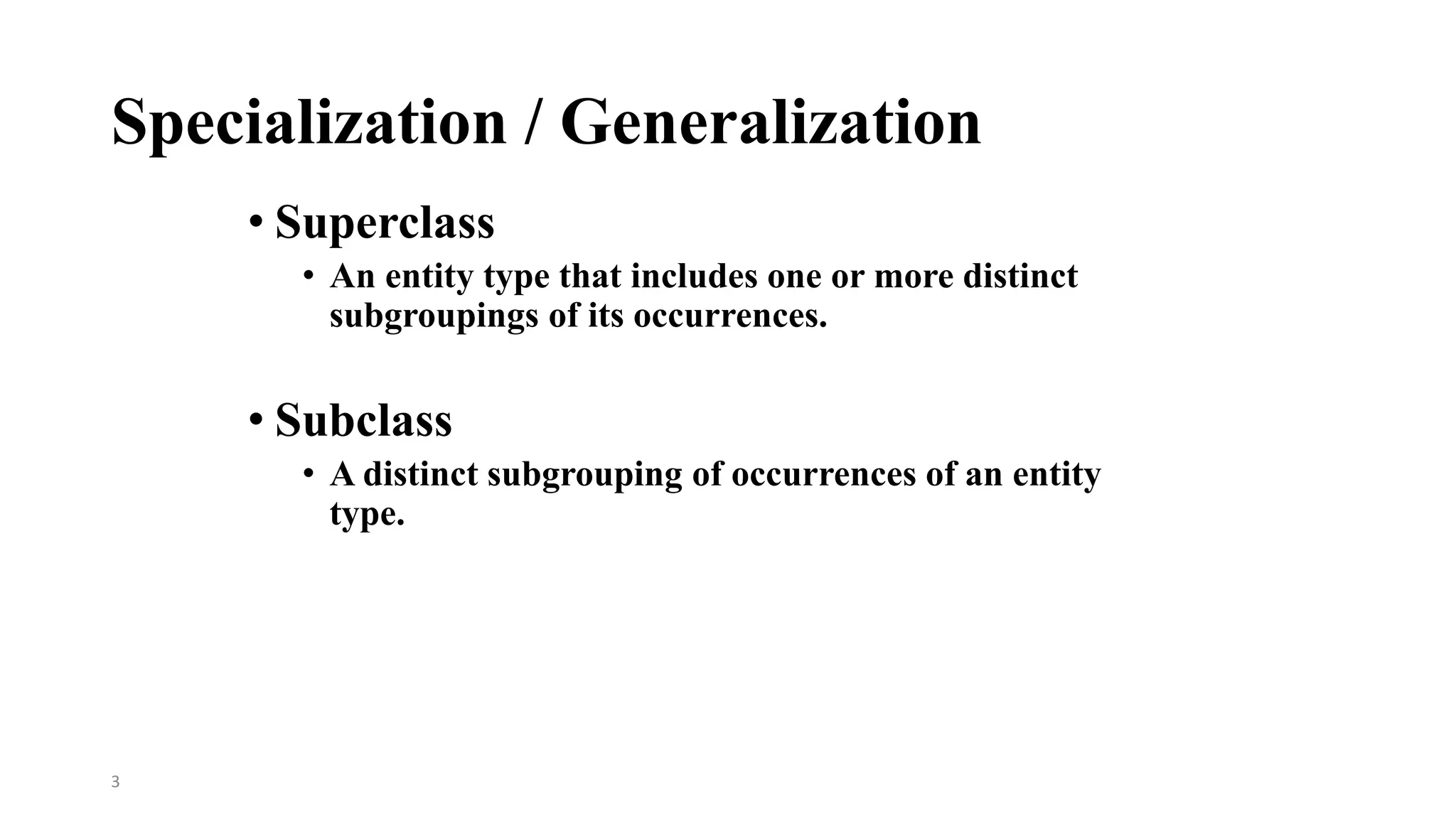 3
Specialization / Generalization
• Superclass
• An entity type that includes one or more distinct
subgroupings of its occurrences.
• Subclass
• A distinct subgrouping of occurrences of an entity
type.
 