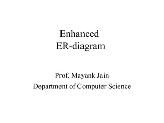 Enhanced
ER-diagram
Prof. Mayank Jain
Department of Computer Science
 