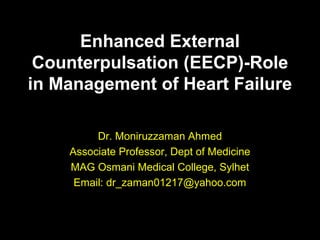 Enhanced External
Counterpulsation (EECP)-Role
in Management of Heart Failure
Dr. Moniruzzaman Ahmed
Associate Professor, Dept of Medicine
MAG Osmani Medical College, Sylhet
Email: dr_zaman01217@yahoo.com
 