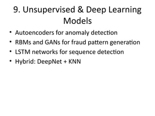 9. Unsupervised & Deep Learning
Models
• Autoencoders for anomaly detection
• RBMs and GANs for fraud pattern generation
• LSTM networks for sequence detection
• Hybrid: DeepNet + KNN
 