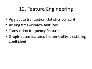 10. Feature Engineering
• Aggregate transaction statistics per card
• Rolling time-window features
• Transaction frequency features
• Graph-based features like centrality, clustering
coefficient
 