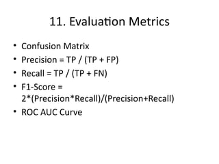 11. Evaluation Metrics
• Confusion Matrix
• Precision = TP / (TP + FP)
• Recall = TP / (TP + FN)
• F1-Score =
2*(Precision*Recall)/(Precision+Recall)
• ROC AUC Curve
 