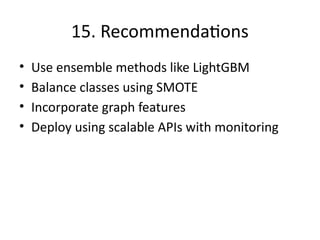 15. Recommendations
• Use ensemble methods like LightGBM
• Balance classes using SMOTE
• Incorporate graph features
• Deploy using scalable APIs with monitoring
 