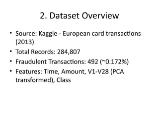 2. Dataset Overview
• Source: Kaggle - European card transactions
(2013)
• Total Records: 284,807
• Fraudulent Transactions: 492 (~0.172%)
• Features: Time, Amount, V1-V28 (PCA
transformed), Class
 