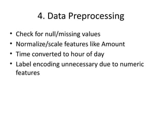 4. Data Preprocessing
• Check for null/missing values
• Normalize/scale features like Amount
• Time converted to hour of day
• Label encoding unnecessary due to numeric
features
 