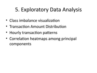 5. Exploratory Data Analysis
• Class imbalance visualization
• Transaction Amount Distribution
• Hourly transaction patterns
• Correlation heatmaps among principal
components
 