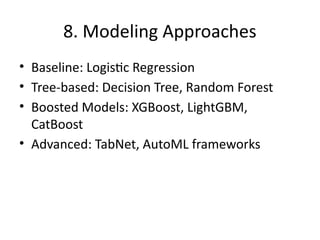8. Modeling Approaches
• Baseline: Logistic Regression
• Tree-based: Decision Tree, Random Forest
• Boosted Models: XGBoost, LightGBM,
CatBoost
• Advanced: TabNet, AutoML frameworks
 