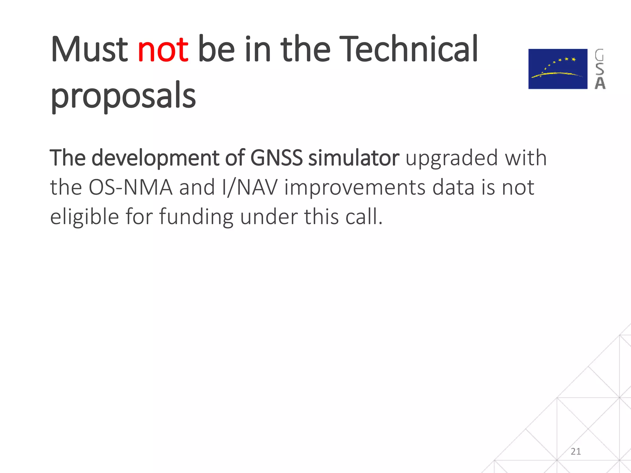 The development of GNSS simulator upgraded with
the OS-NMA and I/NAV improvements data is not
eligible for funding under this call.
Must not be in the Technical
proposals
21
 