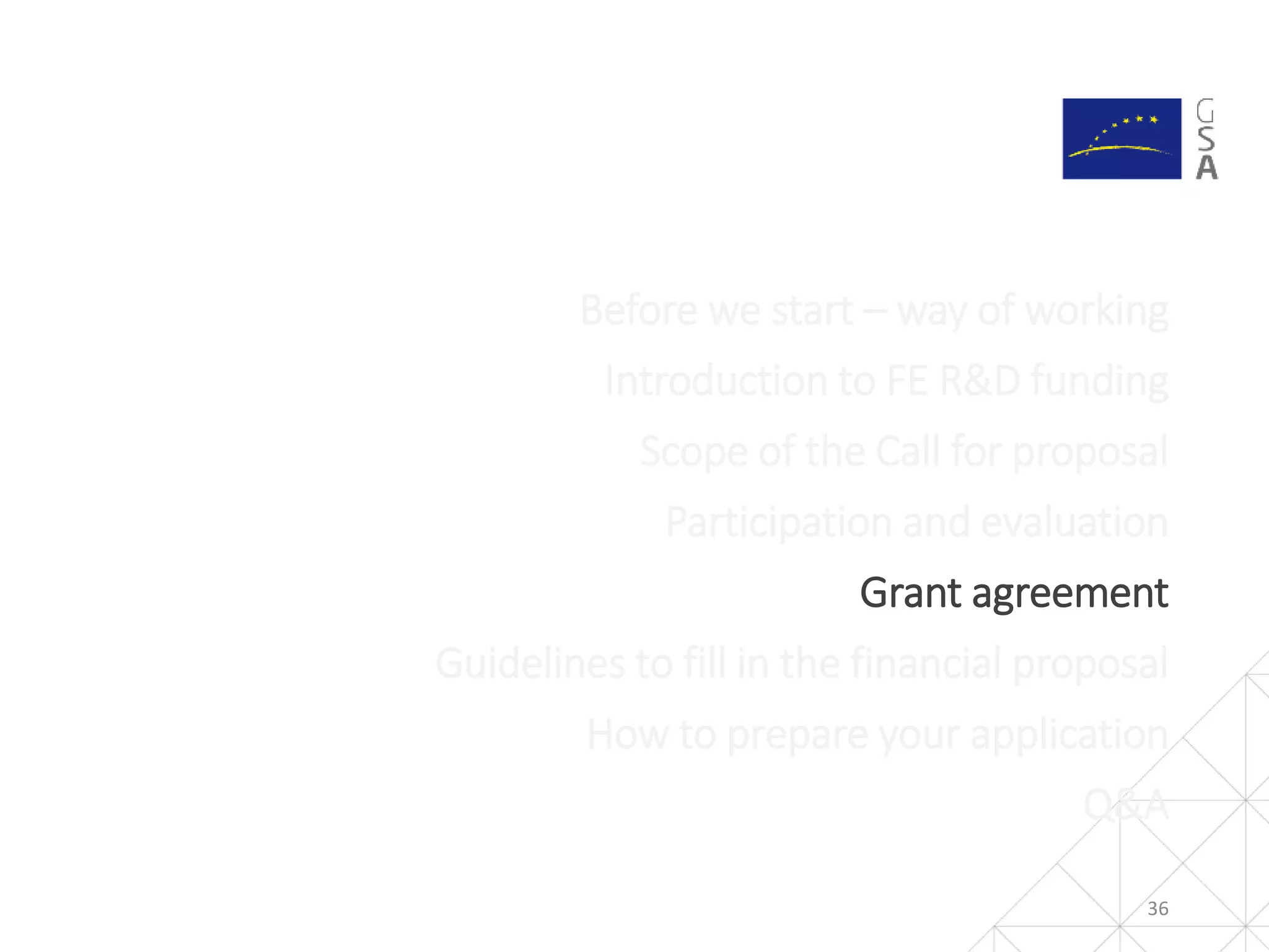 36
Before we start – way of working
Introduction to FE R&D funding
Scope of the Call for proposal
Participation and evaluation
Grant agreement
Guidelines to fill in the financial proposal
How to prepare your application
Q&A
 