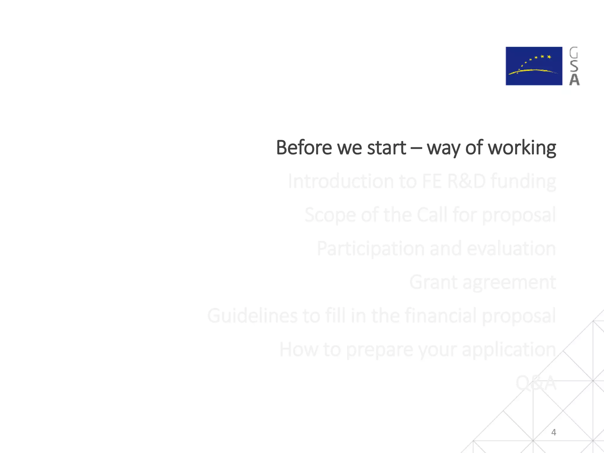 4
Before we start – way of working
Introduction to FE R&D funding
Scope of the Call for proposal
Participation and evaluation
Grant agreement
Guidelines to fill in the financial proposal
How to prepare your application
Q&A
 