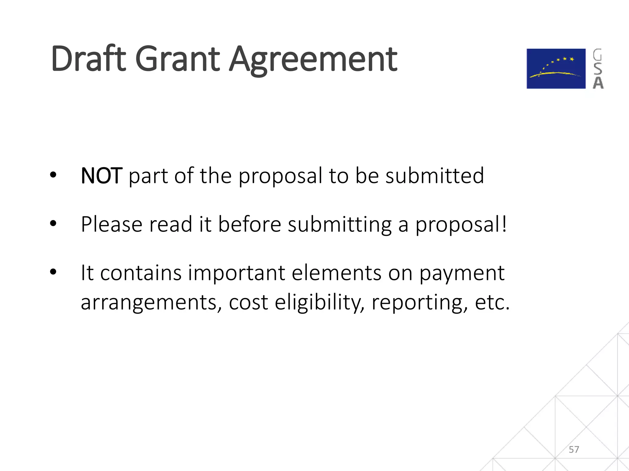 Draft Grant Agreement
57
• NOT part of the proposal to be submitted
• Please read it before submitting a proposal!
• It contains important elements on payment
arrangements, cost eligibility, reporting, etc.
 