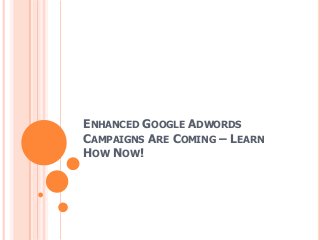 ENHANCED GOOGLE ADWORDS
CAMPAIGNS ARE COMING – LEARN
HOW NOW!
 