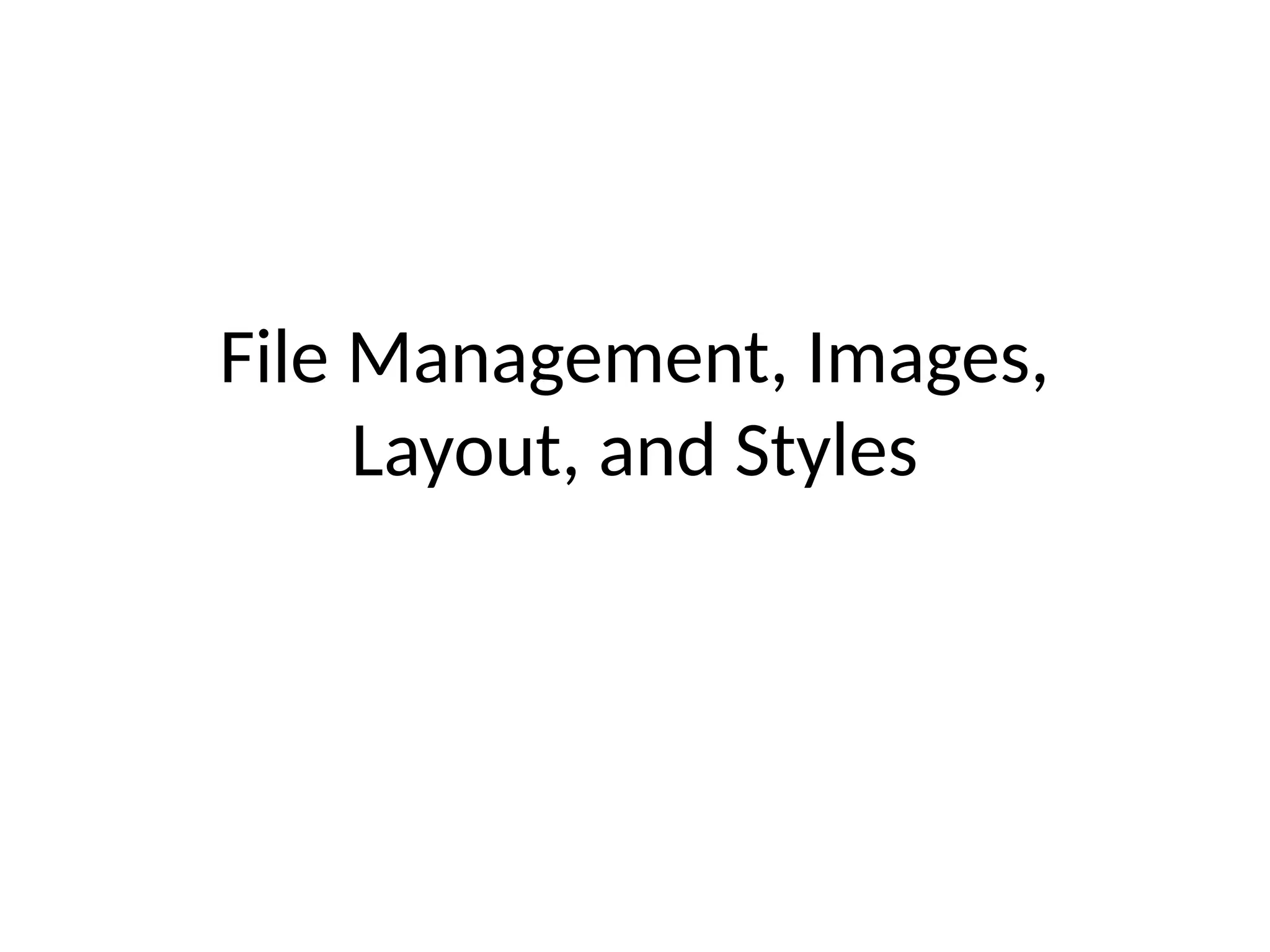 File Management, Images,
Layout, and Styles
 