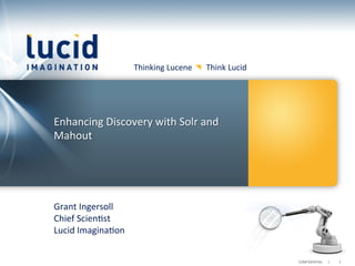Thinking	
  Lucene	
  	
  	
  	
  	
  	
  	
  Think	
  Lucid	
  




Enhancing	
  Discovery	
  with	
  Solr	
  and	
  
Mahout	
  




Grant	
  Ingersoll	
  
Chief	
  Scien@st	
  
Lucid	
  Imagina@on	
  


                                                                                             CONFIDENTIAL	
  	
  	
  	
  	
  	
  |	
     	
  1	
  	
  
 