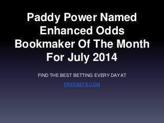 Paddy Power Named 
Enhanced Odds 
Bookmaker Of The Month 
For July 2014 
FIND THE BEST BETTING EVERY DAY AT 
FREEBETS.COM 
 