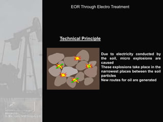Technical PrincipleDue to electricity conducted by the soil, micro explosions are causedThese explosions take place in the narrowest places between the soil particlesNew routes for oil are generated