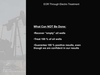 Electro Treatment is 100 % harmless for the oil field and oil field equipmentContinuing R&D leads to even greater resultsWhat Can Be Done:Approximately 20 % of all oil wells world wide can be treated 