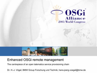 Enhanced OSGi remote management
The centrepiece of an open telematics service provisioning chain
Dr. H.-J. Vögel, BMW Group Forschung und Technik, hans-joerg.voegel@bmw.de
 