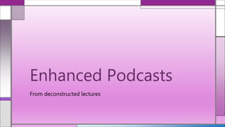 Enhanced Podcasts
From deconstructed lectures
 
