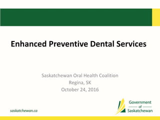 Enhanced Preventive Dental Services
Saskatchewan Oral Health Coalition
Regina, SK
October 24, 2016
 