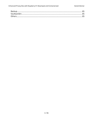 Enhanced Privacy Box with Raspberry Pi: Revamped and Containerized Daniel Alomar
Backup......................................................................................................................................85
Vaultwarden.............................................................................................................................85
Others.......................................................................................................................................85
6 / 86
 