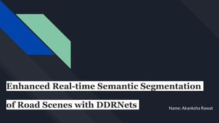 Enhanced Real-time Semantic Segmentation
of Road Scenes with DDRNets Name: Akanksha Rawat
 
