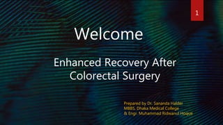 Welcome
Enhanced Recovery After
Colorectal Surgery
1
Prepared by Dr. Sananda Halder
MBBS, Dhaka Medical College
& Engr. Muhammad Ridwanul Hoque
 