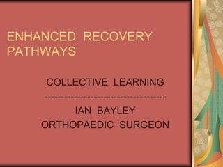 ENHANCED RECOVERY
PATHWAYS

     COLLECTIVE LEARNING
    -------------------------------------
             IAN BAYLEY
    ORTHOPAEDIC SURGEON
 