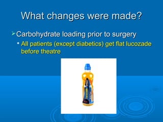 What changes were made?
 Carbohydrate loading prior to surgery


All patients (except diabetics) get flat lucozade
before theatre

 