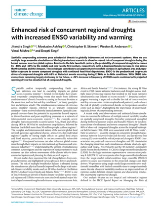 Articles
https://doi.org/10.1038/s41558-021-01276-3
1
School of the Environment, Washington State University, Vancouver, WA, USA. 2
Computational Sciences and Engineering Division, Oak Ridge National
Laboratory, Oak Ridge, TN, USA. 3
Department of Environmental, Earth and Atmospheric Sciences, University of Massachusetts Lowell, Lowell, MA, USA.
4
International Research Institute for Climate and Society, Columbia University, Palisades, NY, USA. 5
Civil Engineering, Indian Institute of Technology (IIT)
Gandhinagar, Gandhinagar, India. 6
Earth Sciences, Indian Institute of Technology (IIT) Gandhinagar, Gandhinagar, India. ✉e-mail: jsingh.iitb@gmail.com
S
patially and/or temporally compounding Earth sys-
tem extremes can lead to cascading impacts on global
socio-economic systems1–5
. Several recent studies have exam-
ined temporally compounding events that result from different
combinations of climatic hazards occurring in the same location at
the same time, such as hot and dry conditions6,7
, or heavy precipita-
tion and extreme winds8
. The simultaneous occurrence of extremes
across multiple regions—referred to as spatially compound
extremes—have received relatively limited attention. Spatially com-
pound extremes have the potential to accumulate hazard impacts
in distant locations and pose amplifying pressures on a network of
interconnected socio-economic systems1,9–14
. For example, severe
droughts that concurrently occurred across Asia, Brazil and Africa
during 1876 to 1878 led to synchronous crop failures, followed by
famines that killed more than 50 million people in those regions15
.
The complex and interconnected nature of the current global food
network generates agricultural shocks—even over a few individual
regions—capable of having ripple effects on global food prices
and food security, particularly in socioeconomically vulnerable
regions10,16
. Compound extremes can also influence global econo-
mies through their impacts on international agribusiness and rein-
surance industries6,17,18
. Understanding the drivers of simultaneous
extremes across regions and the exposure of human systems to such
extremes can thus inform assessments of the climate risks to inter-
connected systems and planning for their societal impacts.
Recent studies have examined the risk of crop failures from com-
pound extremes and highlighted various physical drivers and mech-
anisms. The risk of multiple breadbasket failures is elevated during
the simultaneous physical hazards imposed by the large-scale natu-
ral climate variability modes such as El Niño–Southern Oscillation
(ENSO), Indian Ocean Dipole and Atlantic Niño11,12,19
. ENSO is one
of the predominant drivers of hydroclimate variability across tropi-
cal regions and El Niño events are associated with several major his-
torical synchronous droughts and extreme temperatures across Asia,
Africa and South America6,15,20,21
. For instance, the strong El Niño
event in 1983 caused extreme heatwaves and droughts across mul-
tiple maize-producing regions that resulted in the most extensive
simultaneous crop failures in recent records12,16
. Projected anthro-
pogenic warming is expected to double the risk of concurrent hot
and dry extremes over certain croplands and pastures6
, and enhance
the risk of globally synchronized shocks on temperature-sensitive
crops such as Maize14
, highlighting the importance of understand-
ing such drivers of compounding stressors.
A recent study used observations and unforced climate simula-
tions to examine the influence of multiple natural variability modes
on spatially compound droughts (hereafter compound droughts)
during the boreal summer season and found El Niño to be the dom-
inant driver of widespread and severe compound droughts19
. Nearly
80% of observed compound droughts across the tropical/subtropi-
cal belt between 1901–2018 were associated with El Niño events19
.
Here we aim to: (1) quantify changes in concurrent drought charac-
teristics between the present day and the mid- and late twenty-first
century; (2) understand the role of projected changes in ENSO char-
acteristics on projected concurrent droughts; and (3) characterize
the changing risks from such simultaneous climate shocks to agri-
culture and people. We primarily use the 40-member Community
Earth System Model version 1 (CESM1) large ensemble simulations
(LENS) for the high-emissions representative concentration path-
way 8.5 (RCP8.5), but incorporate other large ensemble simulations
from the single-model initial-condition large ensemble (SMILE)
archive to assess uncertainties in the projected changes and their
drivers. We prioritize using single-model large ensembles over mul-
timodel ensembles with limited ensemble sizes to comprehensively
assess the role of natural variability modes as an important driver of
extremes under different climate regimes and characterize irreduc-
ible uncertainty in projected changes.
Our analysis focuses on ten tropical and subtropical regions
defined in the IPCC Special Report on Managing the Risks of
Enhanced risk of concurrent regional droughts
with increased ENSO variability and warming
Jitendra Singh   1 ✉, Moetasim Ashfaq   2
, Christopher B. Skinner3
, Weston B. Anderson   4
,
Vimal Mishra   5,6
and Deepti Singh1
Spatially compounding extremes pose substantial threats to globally interconnected socio-economic systems. Here we use
multiple large ensemble simulations of the high-emissions scenario to show increased risk of compound droughts during the
boreal summer over ten global regions. Relative to the late twentieth century, the probability of compound droughts increases
by ~40% and ~60% by the middle and late twenty-first century, respectively, with a disproportionate increase in risk across
North America and the Amazon. These changes contribute to an approximately ninefold increase in agricultural area and popu-
lation exposure to severe compound droughts with continued fossil-fuel dependence. ENSO is the predominant large-scale
driver of compound droughts with 68% of historical events occurring during El Niño or La Niña conditions. With ENSO tele-
connections remaining largely stationary in the future, a ~22% increase in frequency of ENSO events combined with projected
warming drives the elevated risk of compound droughts.
Nature Climate Change | www.nature.com/natureclimatechange
 