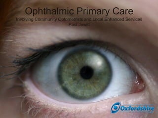 Ophthalmic Primary Care
Involving Community Optometrists and Local Enhanced Services
Paul Jewitt
 