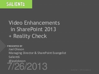 PRESENTED BY
7/26/2013 Confidential | ©2012 Salient6, Inc.
Video Enhancements
in SharePoint 2013
+ Reality Check
Joel Oleson
Managing Director & SharePoint Evangelist
Salient6
@joeloleson
 
