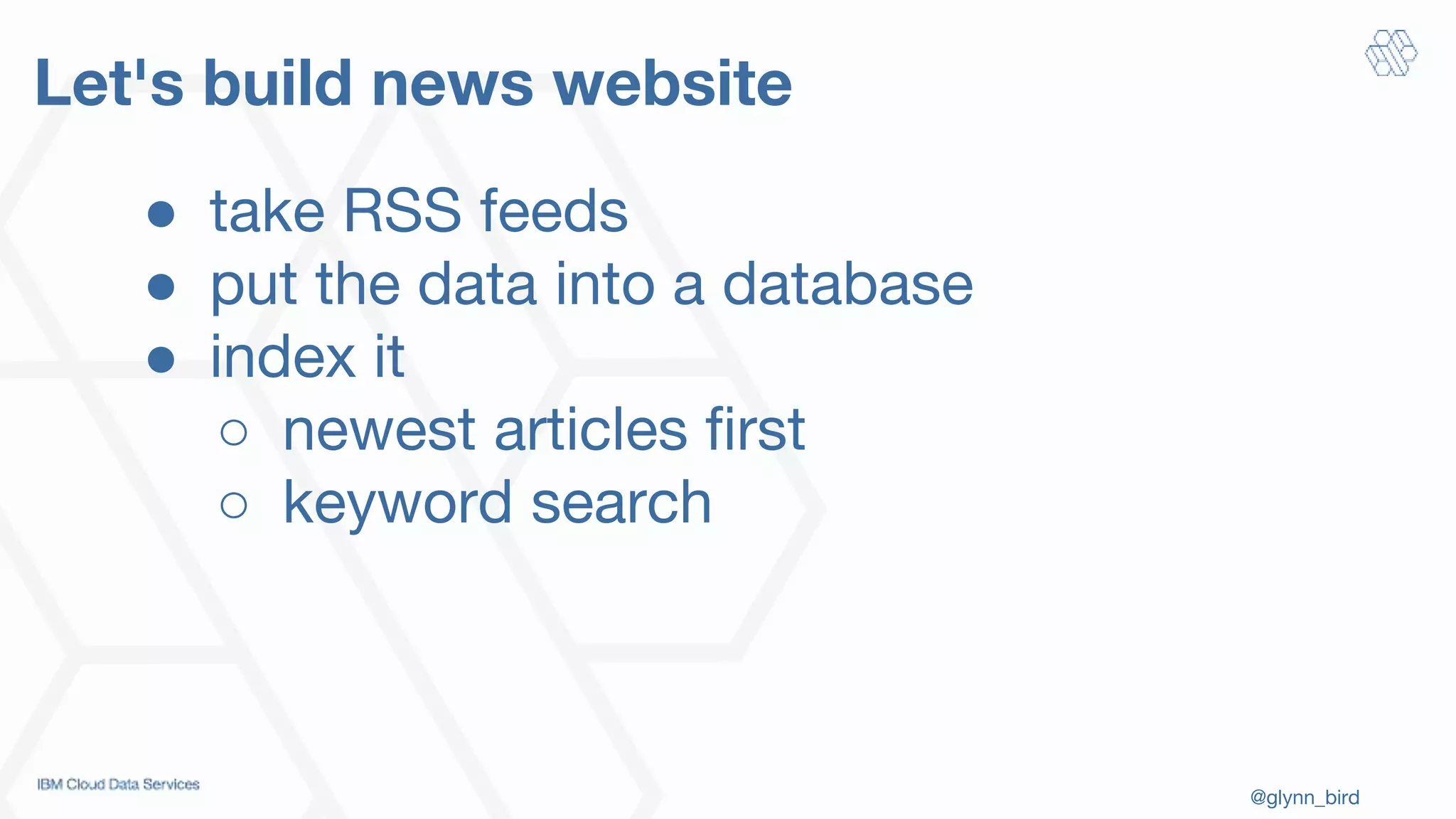 @glynn_bird
Let's build news website
● take RSS feeds
● put the data into a database
● index it
○ newest articles first
○ keyword search
 
