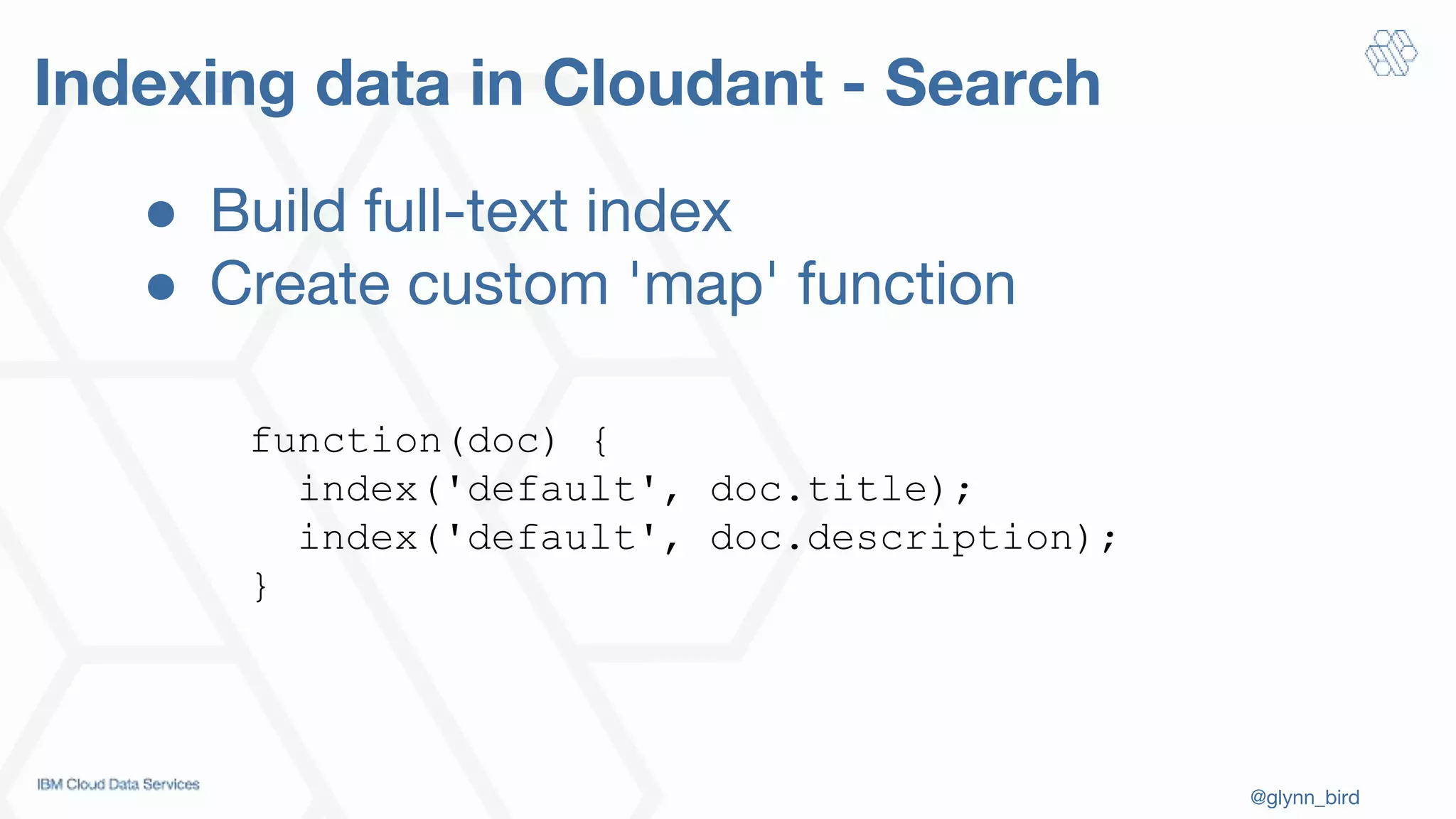 @glynn_bird
Indexing data in Cloudant - Search
function(doc) {
index('default', doc.title);
index('default', doc.description);
}
● Build full-text index
● Create custom 'map' function
 