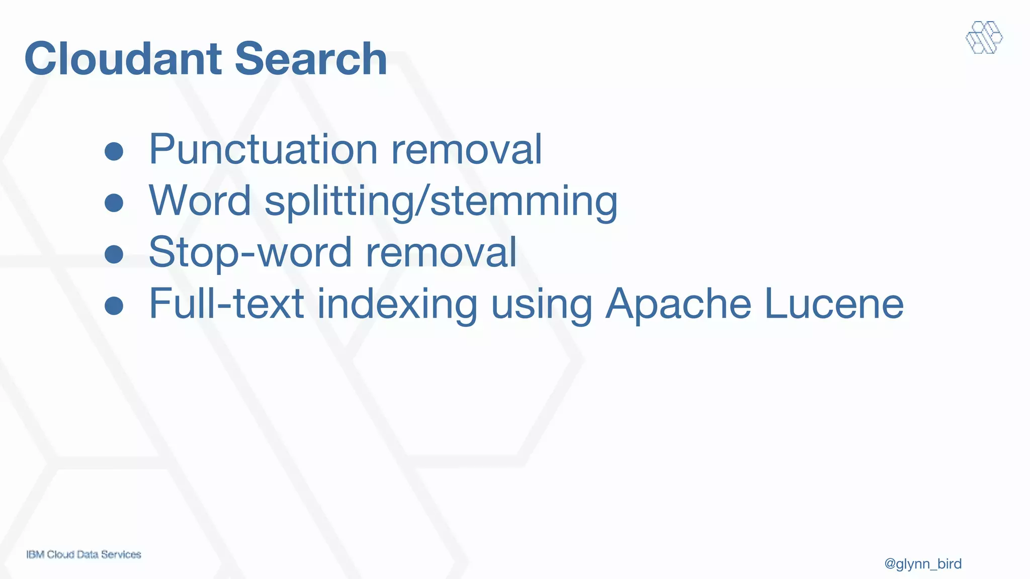 @glynn_bird
Cloudant Search
● Punctuation removal
● Word splitting/stemming
● Stop-word removal
● Full-text indexing using Apache Lucene
 