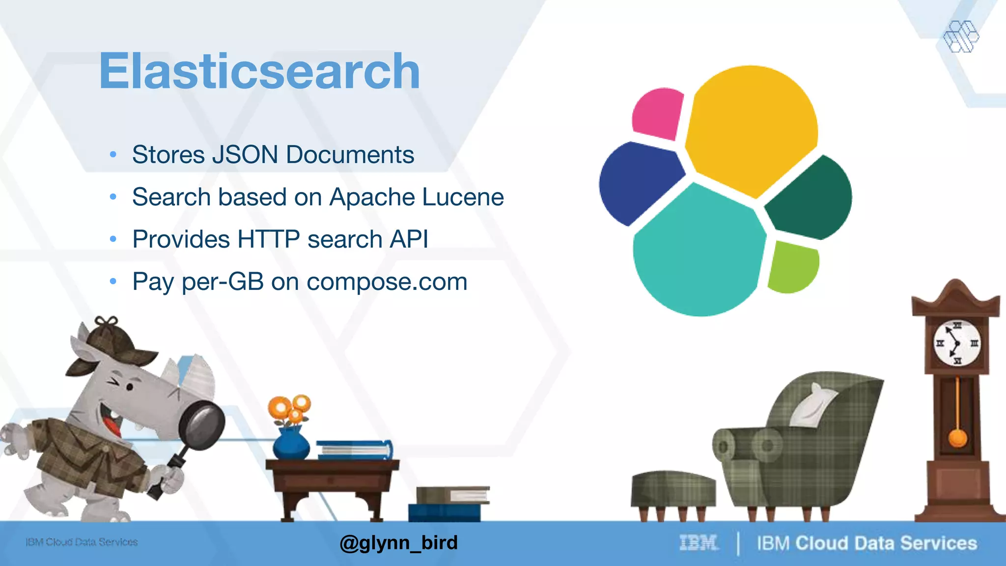 @glynn_bird
Elasticsearch
• Stores JSON Documents
• Search based on Apache Lucene
• Provides HTTP search API
• Pay per-GB on compose.com
 