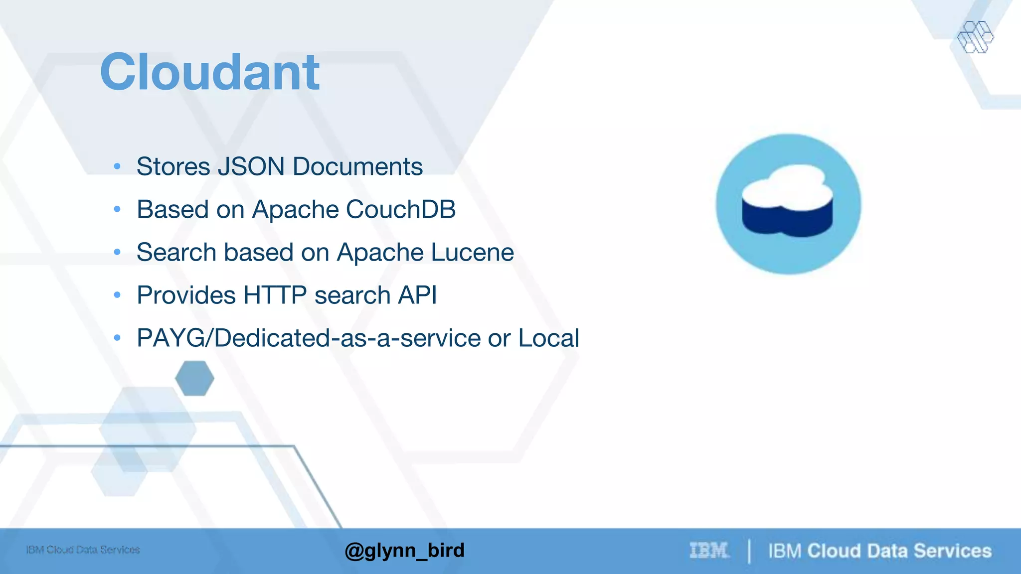 @glynn_bird
Cloudant
• Stores JSON Documents
• Based on Apache CouchDB
• Search based on Apache Lucene
• Provides HTTP search API
• PAYG/Dedicated-as-a-service or Local
 