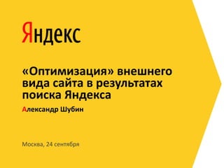«Оптимизация» внешнего
вида сайта в результатах
поиска Яндекса
Александр Шубин



Москва, 24 сентября
 