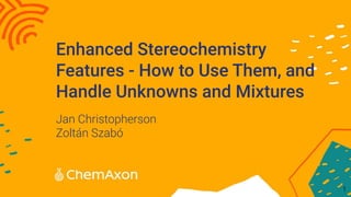 Enhanced Stereochemistry
Features - How to Use Them, and
Handle Unknowns and Mixtures
Jan Christopherson
Zoltán Szabó
1
 